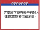 世界贵族学校有哪些有钱人住的(贵族名校富豪居)