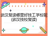 武汉复读哪里好技工学校呢(武汉技校复读)