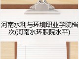 河南水利与环境职业学院档次(河南水环职院水平)