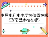 南昌水利水电学校位置在哪里(南昌水校在哪)