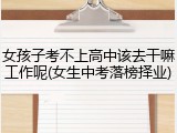 女孩子考不上高中该去干嘛工作呢(女生中考落榜择业)