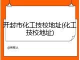 开封市化工技校地址(化工技校地址)