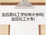 定远县化工学校有大专吗(定远化工大专)