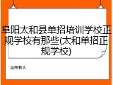 阜阳太和县单招培训学校正规学校有那些(太和单招正规学校)