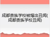 成都贵族学校被爆出丑闻(成都贵族学校丑闻)
