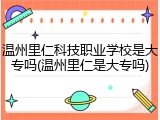 温州里仁科技职业学校是大专吗(温州里仁是大专吗)