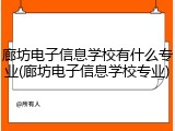 廊坊电子信息学校有什么专业(廊坊电子信息学校专业)