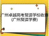 广州卓越高考复读学校收费(广州复读学费)