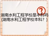 湖南水利工程学校是本科吗(湖南水利工程学校本科？)