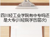 四川轻工业学院有中专吗还是大专(川轻院学历层次)