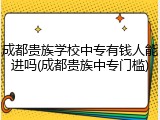 成都贵族学校中专有钱人能进吗(成都贵族中专门槛)