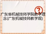 广东省机械技师学院教学理念(广东机械技师教学观)