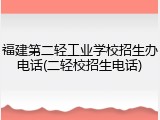 福建第二轻工业学校招生办电话(二轻校招生电话)