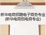 新华电商招聘电子商务专业(新华电商招电商专业)