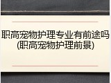 职高宠物护理专业有前途吗(职高宠物护理前景)