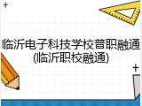 临沂电子科技学校普职融通(临沂职校融通)