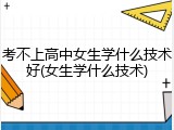 考不上高中女生学什么技术好(女生学什么技术)