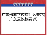 广东贵族学校有什么要求(广东贵族校要求)