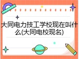 大同电力技工学校现在叫什么(大同电校现名)