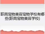 职高宠物美容宠物学校有哪些(职高宠物美容学校)