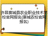 许昌襄城县农业职业技术学校官网报名(襄城农校官网报名)
