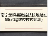 南宁武鸣县数控技校地址在哪(武鸣数控技校地址)