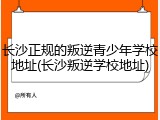 长沙正规的叛逆青少年学校地址(长沙叛逆学校地址)