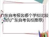 广东自考报名哪个学校比较好(广东自考名校推荐)