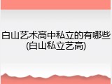 白山艺术高中私立的有哪些(白山私立艺高)