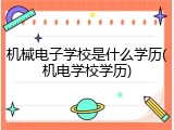机械电子学校是什么学历(机电学校学历)