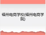 福州电商学校(福州电商学院)