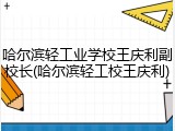 哈尔滨轻工业学校王庆利副校长(哈尔滨轻工校王庆利)