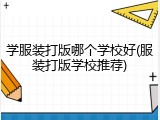 学服装打版哪个学校好(服装打版学校推荐)