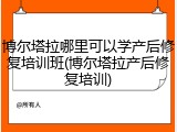 博尔塔拉哪里可以学产后修复培训班(博尔塔拉产后修复培训)