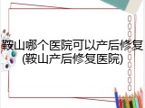 鞍山哪个医院可以产后修复(鞍山产后修复医院)
