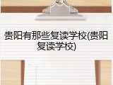 贵阳有那些复读学校(贵阳复读学校)