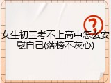 女生初三考不上高中怎么安慰自己(落榜不灰心)