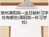 常州溧阳高一全日制补习学校有哪些(溧阳高一补习学校)