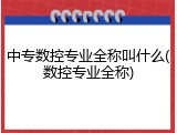 中专数控专业全称叫什么(数控专业全称)