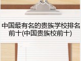 中国最有名的贵族学校排名前十(中国贵族校前十)