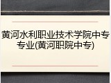 黄河水利职业技术学院中专专业(黄河职院中专)