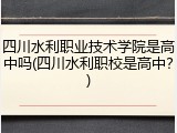 四川水利职业技术学院是高中吗(四川水利职校是高中？)
