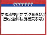 安徽科技贸易学校黄孝斌简历(安徽科技贸易黄孝斌)
