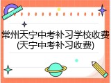 常州天宁中考补习学校收费(天宁中考补习收费)