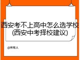 西安考不上高中怎么选学校(西安中考择校建议)