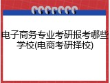 电子商务专业考研报考哪些学校(电商考研择校)