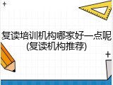 复读培训机构哪家好一点呢(复读机构推荐)