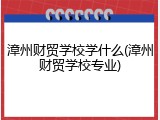 漳州财贸学校学什么(漳州财贸学校专业)