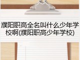 濮阳职高全名叫什么少年学校啊(濮阳职高少年学校)