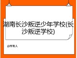 湖南长沙叛逆少年学校(长沙叛逆学校)